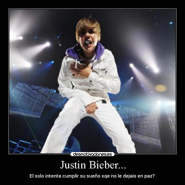 Justin Bieber... - El solo intenta cumplir su sueño xqe no le dejais en paz? 