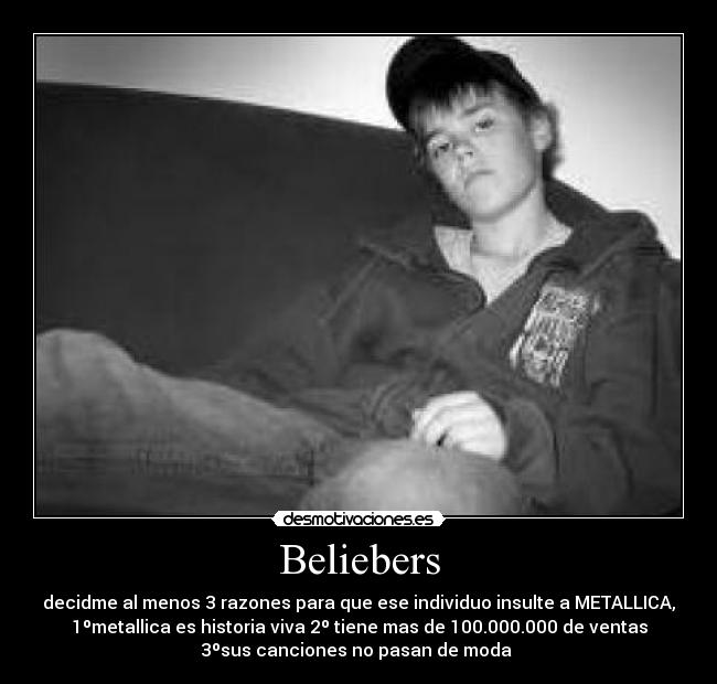 Beliebers - decidme al menos 3 razones para que ese individuo insulte a METALLICA,
1ºmetallica es historia viva 2º tiene mas de 100.000.000 de ventas
3ºsus canciones no pasan de moda