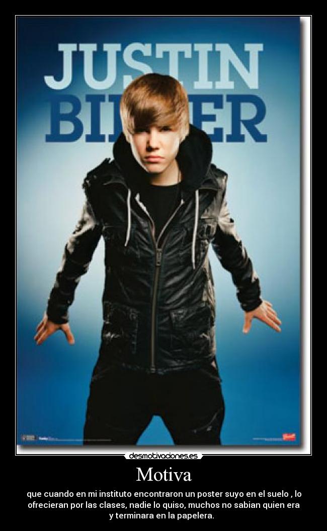 Motiva - que cuando en mi instituto encontraron un poster suyo en el suelo , lo
ofrecieran por las clases, nadie lo quiso, muchos no sabian quien era
y terminara en la papelera.  
