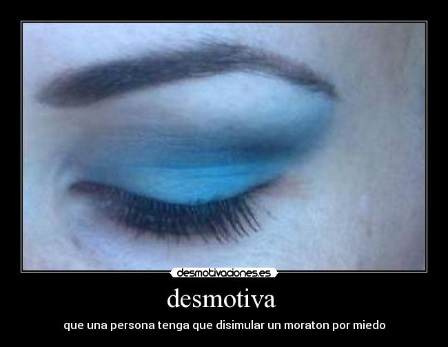 desmotiva - que una persona tenga que disimular un moraton por miedo