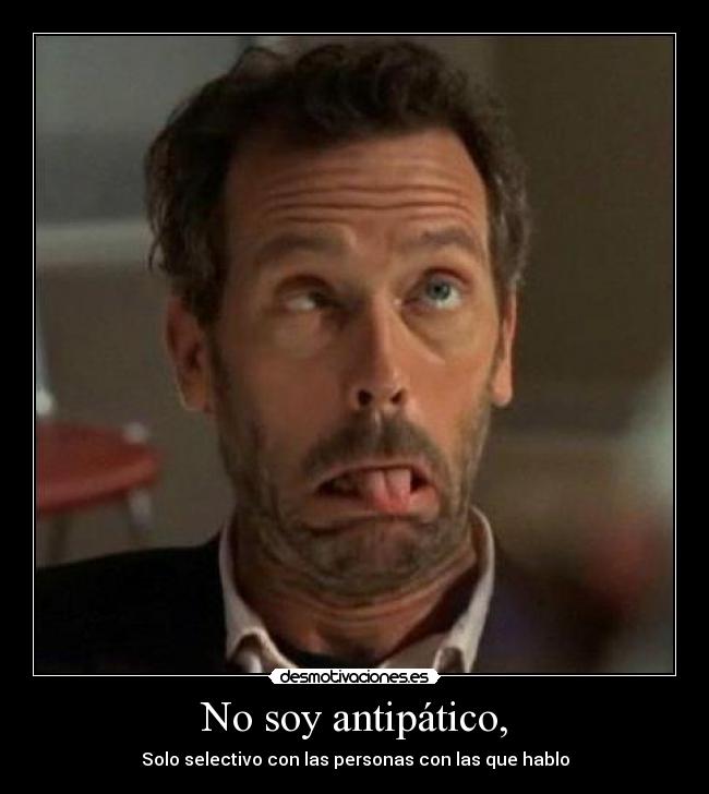 No soy antipático, - Solo selectivo con las personas con las que hablo