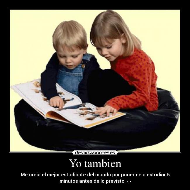 Yo tambien - Me creia el mejor estudiante del mundo por ponerme a estudiar 5
minutos antes de lo previsto ¬¬