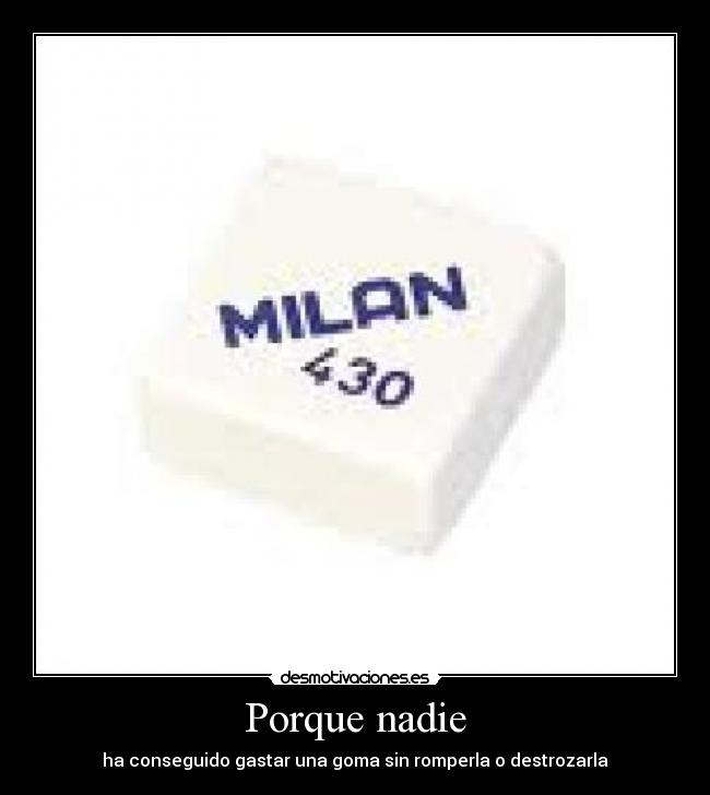 Porque nadie - ha conseguido gastar una goma sin romperla o destrozarla