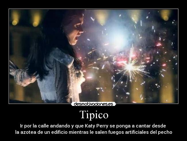 Tipico - Ir por la calle andando y que Katy Perry se ponga a cantar desde 
la azotea de un edificio mientras le salen fuegos artificiales del pecho