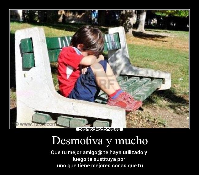 Desmotiva y mucho - Que tu mejor amigo@ te haya utilizado y
luego te sustituya por
uno que tiene mejores cosas que tú