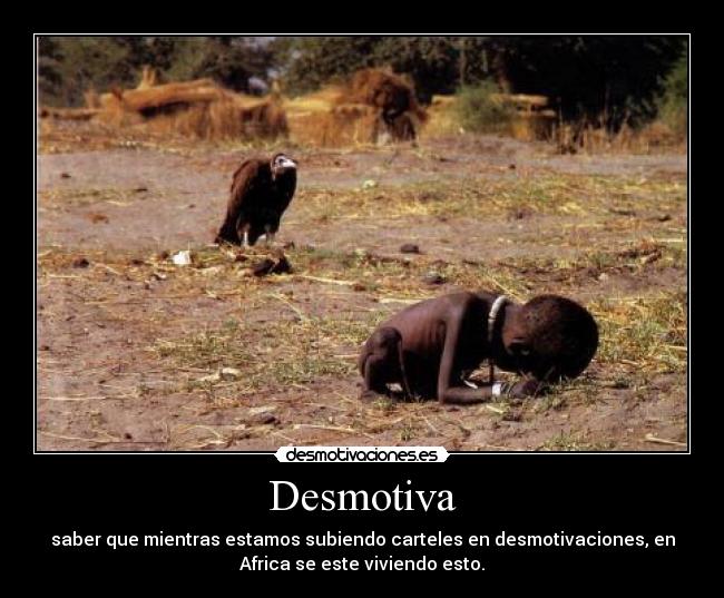 Desmotiva - saber que mientras estamos subiendo carteles en desmotivaciones, en
Africa se este viviendo esto.