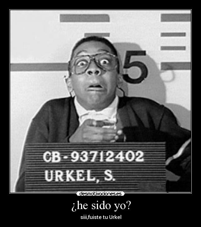 ¿he sido yo? - siii,fuiste tu Urkel