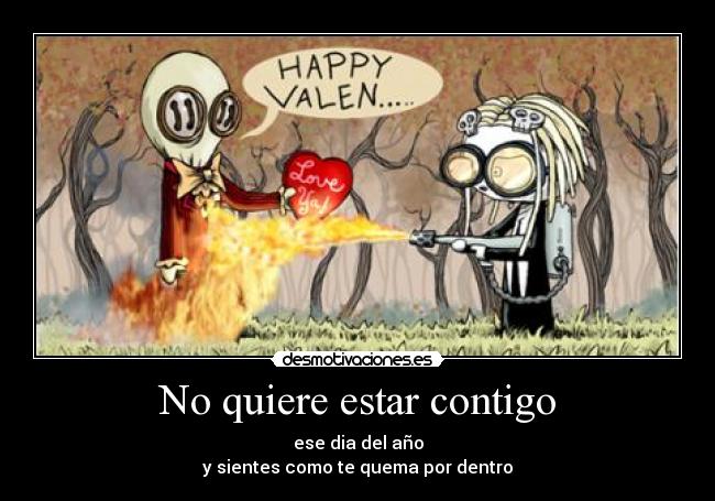 No quiere estar contigo - ese dia del año
y sientes como te quema por dentro