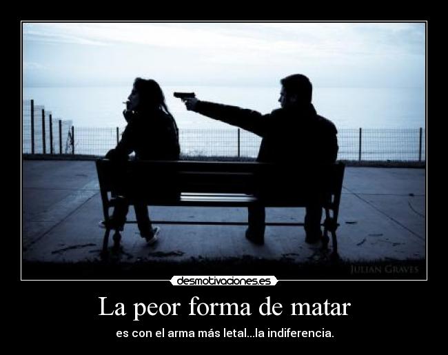 La peor forma de matar - es con el arma más letal...la indiferencia.