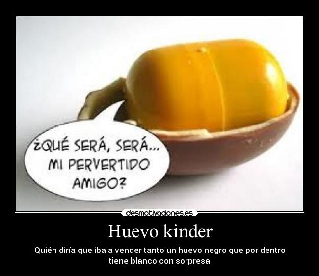 Huevo kinder - Quién diría que iba a vender tanto un huevo negro que por dentro
tiene blanco con sorpresa