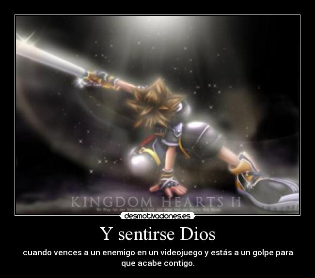 Y sentirse Dios - cuando vences a un enemigo en un videojuego y estás a un golpe para
que acabe contigo.