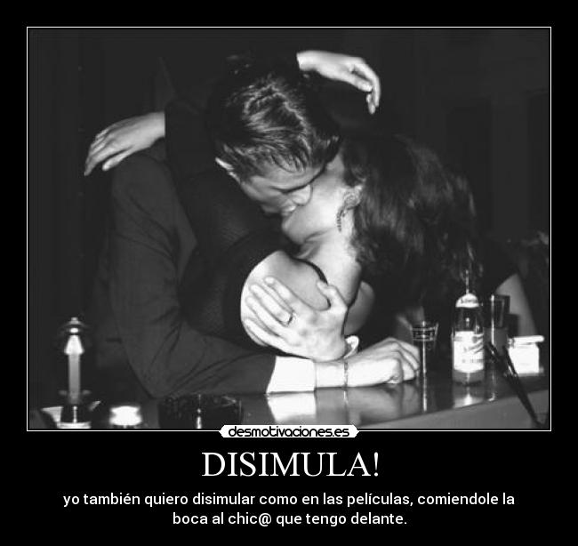 DISIMULA! - yo también quiero disimular como en las películas, comiendole la
boca al chic@ que tengo delante.