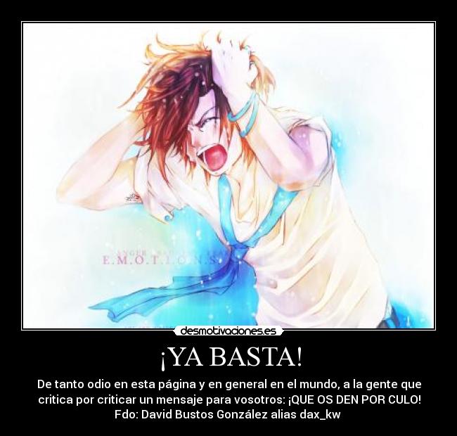¡YA BASTA! - De tanto odio en esta página y en general en el mundo, a la gente que
critica por criticar un mensaje para vosotros: ¡QUE OS DEN POR CULO!
Fdo: David Bustos González alias dax_kw