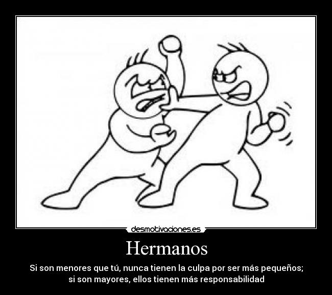 Hermanos - Si son menores que tú, nunca tienen la culpa por ser más pequeños;
si son mayores, ellos tienen más responsabilidad