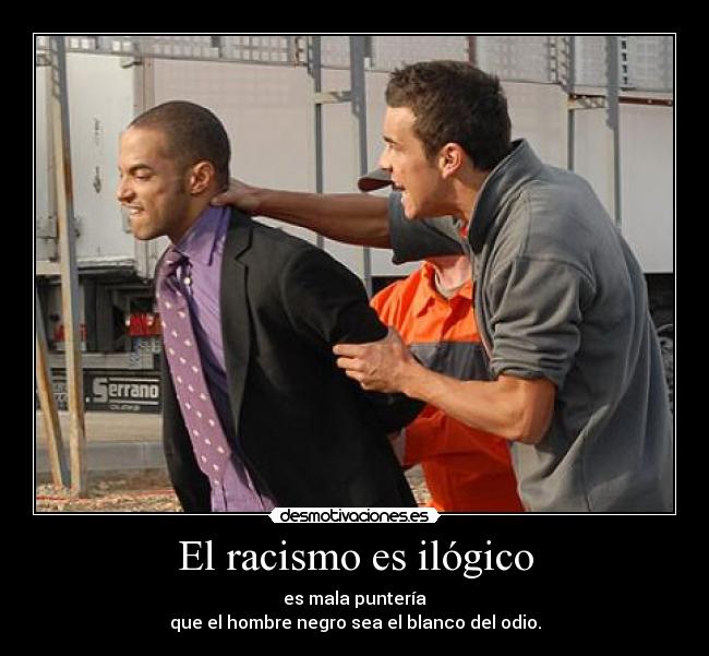 El racismo es ilógico - es mala puntería
que el hombre negro sea el blanco del odio.