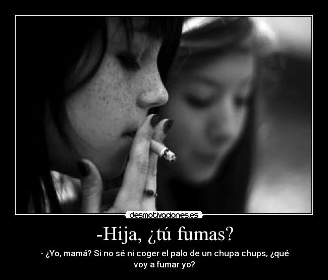 -Hija, ¿tú fumas? - - ¿Yo, mamá? Si no sé ni coger el palo de un chupa chups, ¿qué voy a fumar yo?