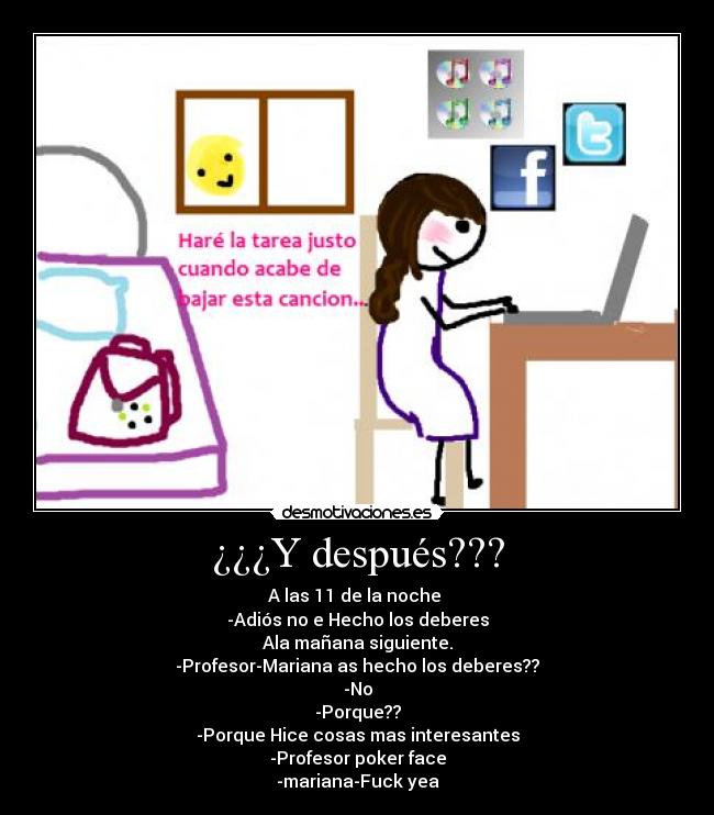 ¿¿¿Y después??? - A las 11 de la noche 
-Adiós no e Hecho los deberes
Ala mañana siguiente.
-Profesor-Mariana as hecho los deberes??
-No
-Porque??
-Porque Hice cosas mas interesantes
-Profesor poker face
-mariana-Fuck yea
