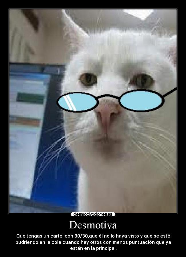 Desmotiva - Que tengas un cartel con 30/30,que él no lo haya visto y que se esté
pudriendo en la cola cuando hay otros con menos puntuación que ya
están en la principal.