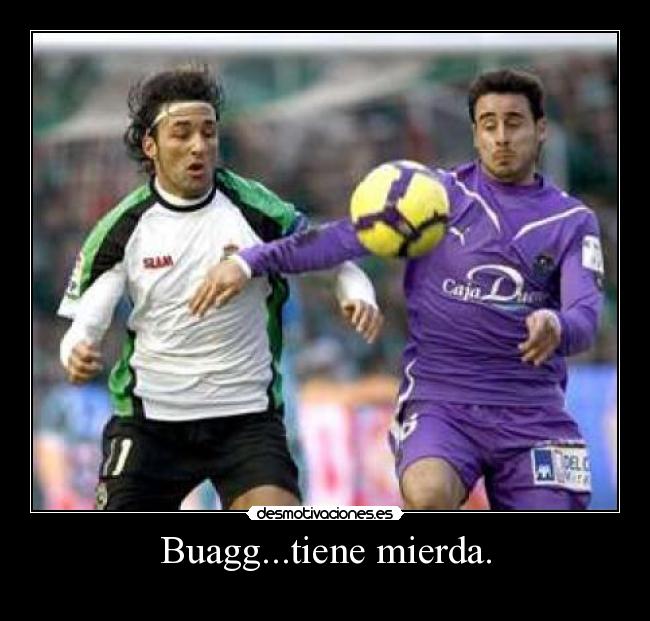 Buagg...tiene mierda. -