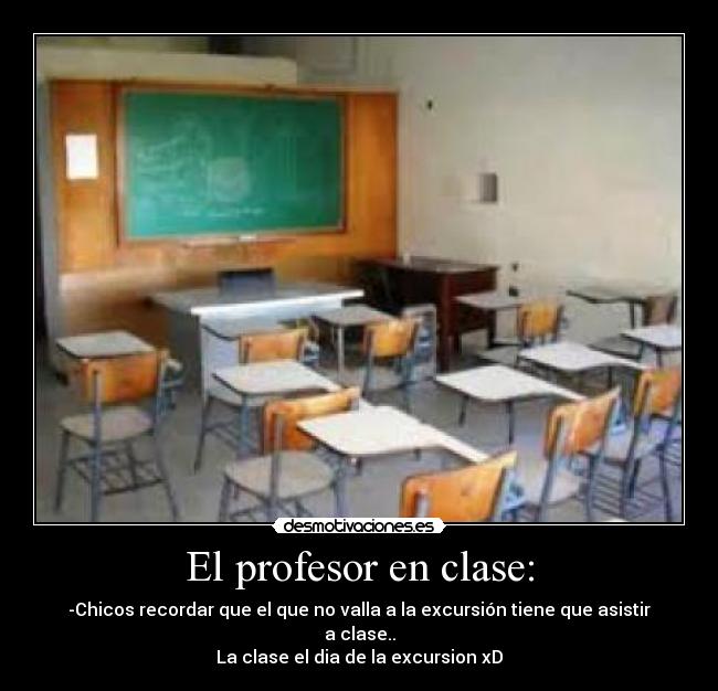 El profesor en clase: - -Chicos recordar que el que no valla a la excursión tiene que asistir a clase..
La clase el dia de la excursion xD