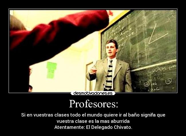 Profesores: - Si en vuestras clases todo el mundo quiere ir al baño signifa que
vuestra clase es la mas aburrida
Atentamente: El Delegado Chivato.