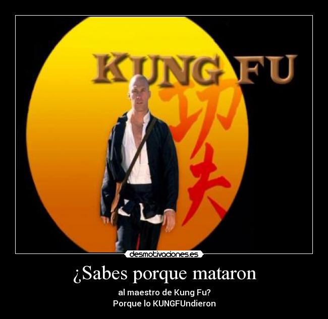 ¿Sabes porque mataron - al maestro de Kung Fu?
Porque lo KUNGFUndieron