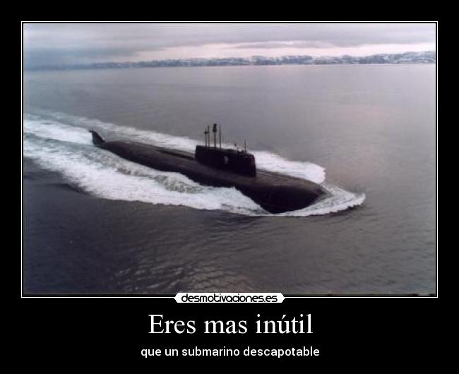 Eres mas inútil - que un submarino descapotable