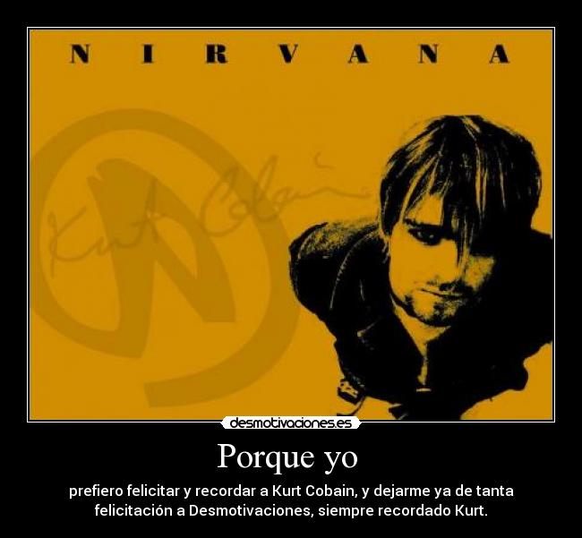 Porque yo  - prefiero felicitar y recordar a Kurt Cobain, y dejarme ya de tanta
felicitación a Desmotivaciones, siempre recordado Kurt.