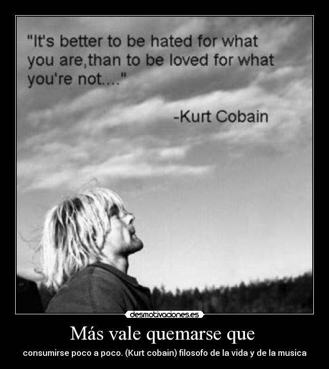Más vale quemarse que - consumirse poco a poco. (Kurt cobain) filosofo de la vida y de la musica