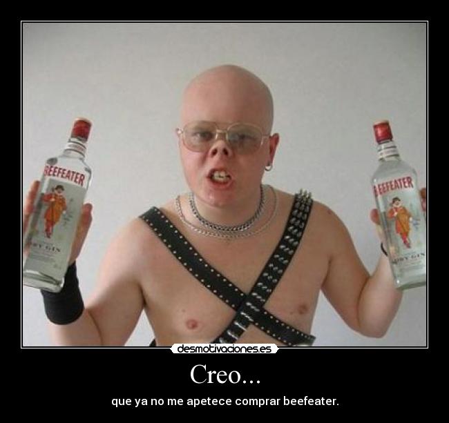 Creo... - que ya no me apetece comprar beefeater.