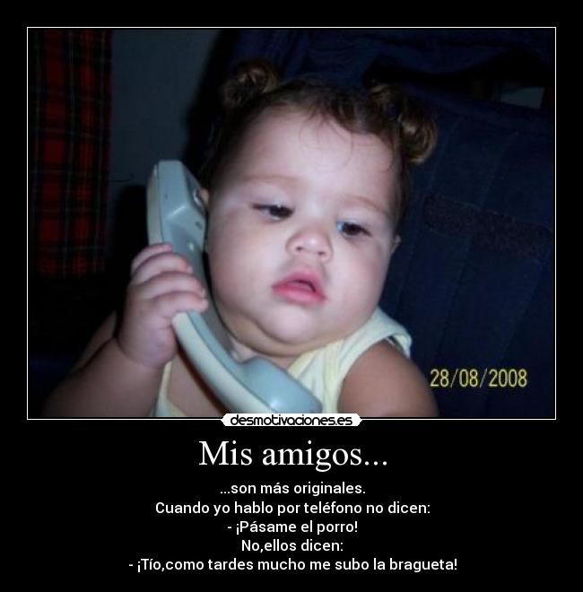 Mis amigos... - ...son más originales.
Cuando yo hablo por teléfono no dicen:
- ¡Pásame el porro!
No,ellos dicen:
- ¡Tío,como tardes mucho me subo la bragueta!