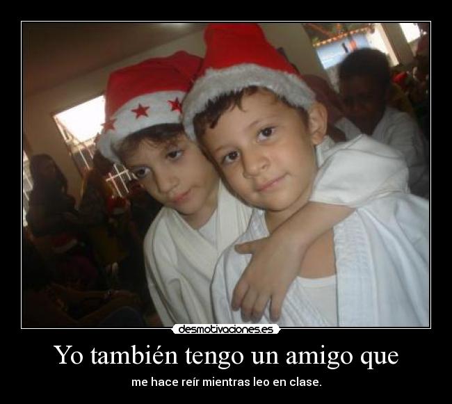 Yo también tengo un amigo que - me hace reír mientras leo en clase.