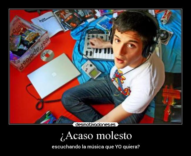 ¿Acaso molesto - escuchando la música que YO quiera?