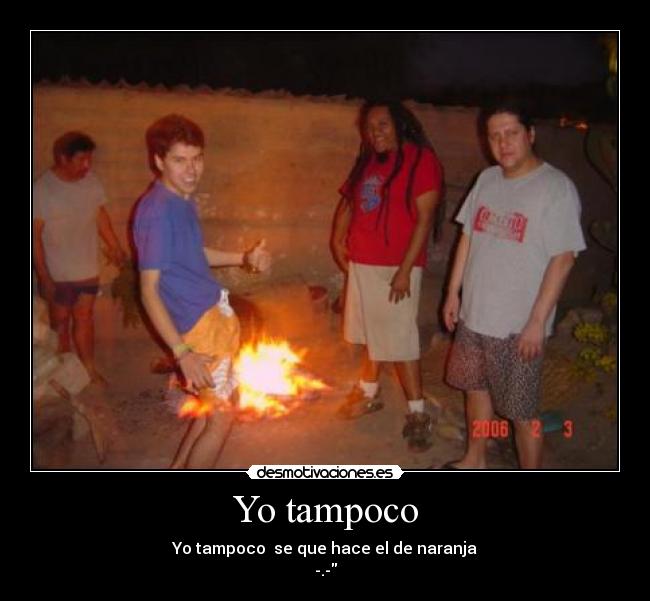 Yo tampoco - Yo tampoco  se que hace el de naranja
-.-