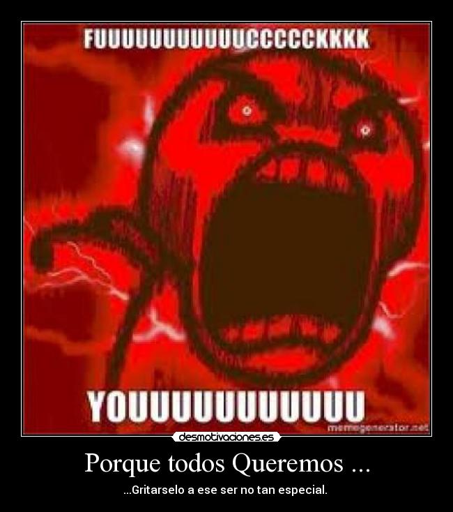 Porque todos Queremos ... - ...Gritarselo a ese ser no tan especial.