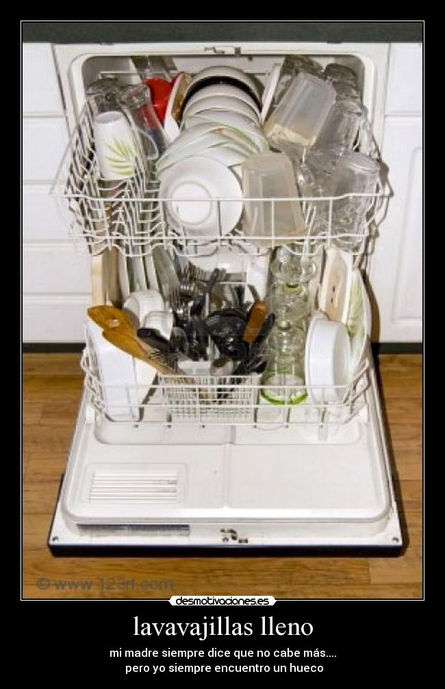 lavavajillas lleno - mi madre siempre dice que no cabe más....
pero yo siempre encuentro un hueco