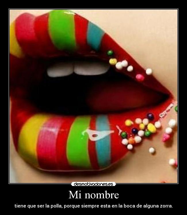 Mi nombre - tiene que ser la polla, porque siempre esta en la boca de alguna zorra.