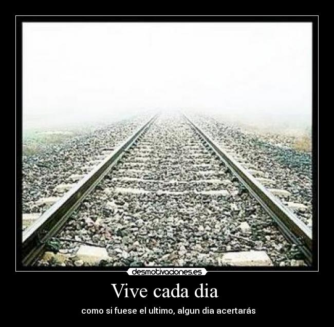 Vive cada dia - como si fuese el ultimo, algun dia acertarás