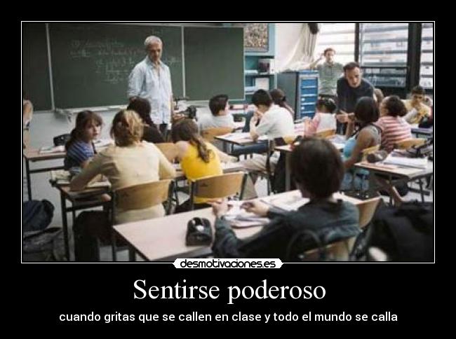 Sentirse poderoso - cuando gritas que se callen en clase y todo el mundo se calla