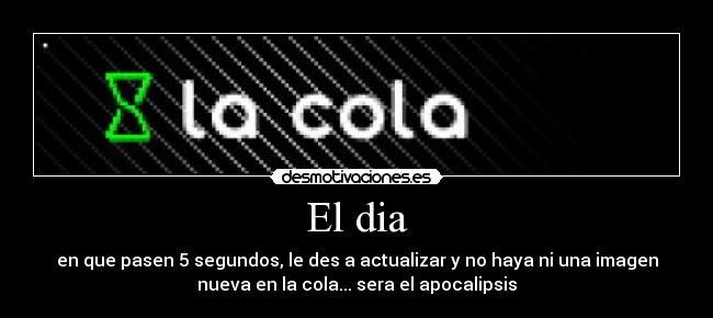 El dia - en que pasen 5 segundos, le des a actualizar y no haya ni una imagen
nueva en la cola... sera el apocalipsis