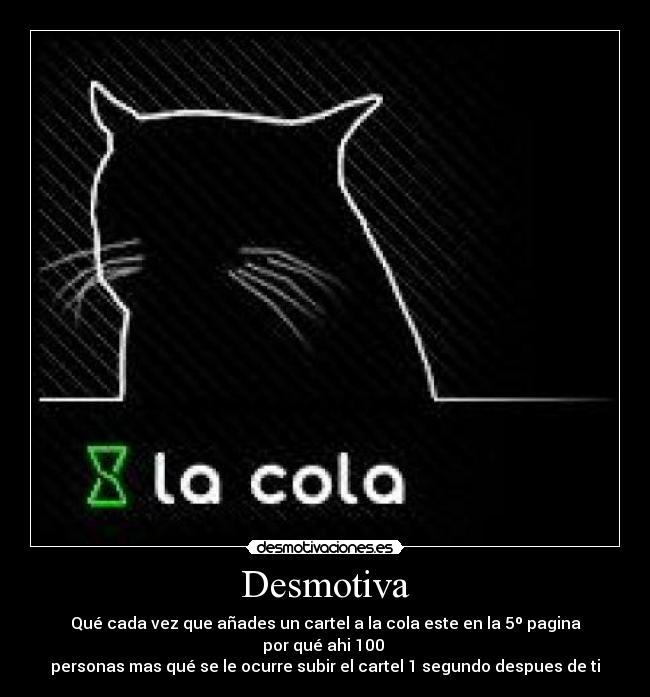 Desmotiva - Qué cada vez que añades un cartel a la cola este en la 5º pagina por qué ahi 100
personas mas qué se le ocurre subir el cartel 1 segundo despues de ti