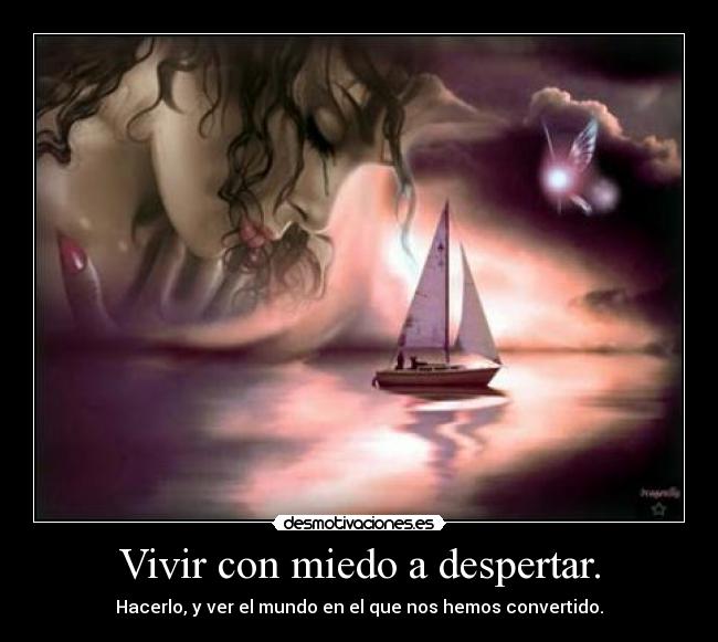 Vivir con miedo a despertar. - Hacerlo, y ver el mundo en el que nos hemos convertido.