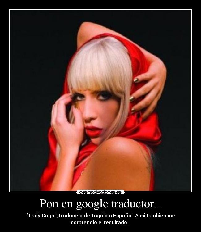 Pon en google traductor... - Lady Gaga, traducelo de Tagalo a Español. A mi tambien me
sorprendio el resultado...