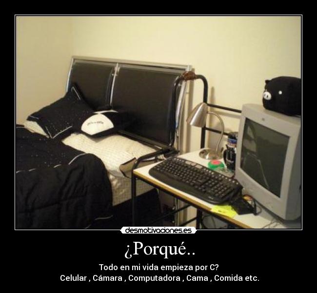 ¿Porqué.. - Todo en mi vida empieza por C?
Celular , Cámara , Computadora , Cama , Comida etc.