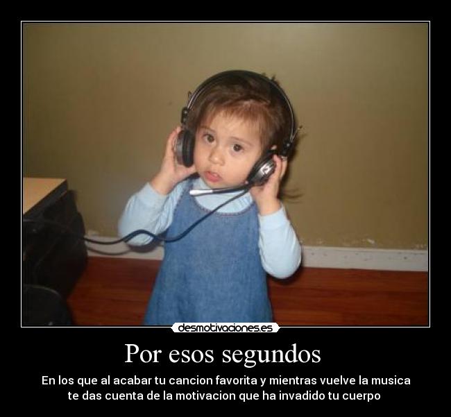 Por esos segundos - En los que al acabar tu cancion favorita y mientras vuelve la musica
te das cuenta de la motivacion que ha invadido tu cuerpo