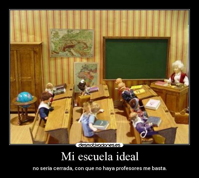 Mi escuela ideal - no sería cerrada, con que no haya profesores me basta.