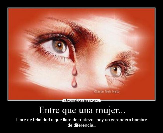 Entre que una mujer... - Llore de felicidad a que llore de tristeza.. hay un verdadero hombre de diferencia...