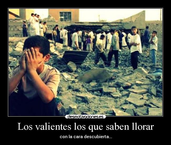 Los valientes los que saben llorar - con la cara descubierta...