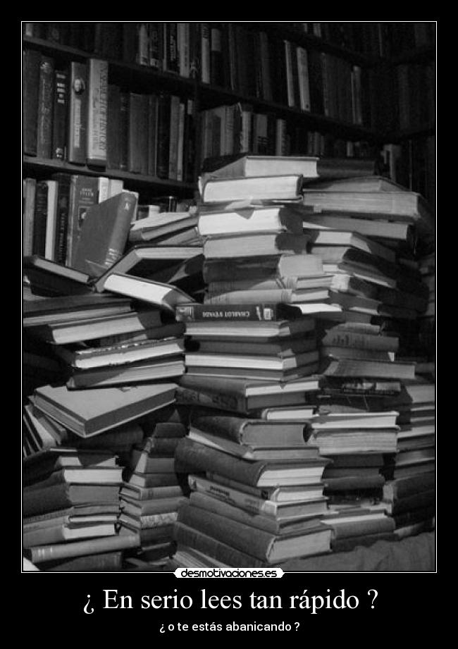 ¿ En serio lees tan rápido ? - ¿ o te estás abanicando ?