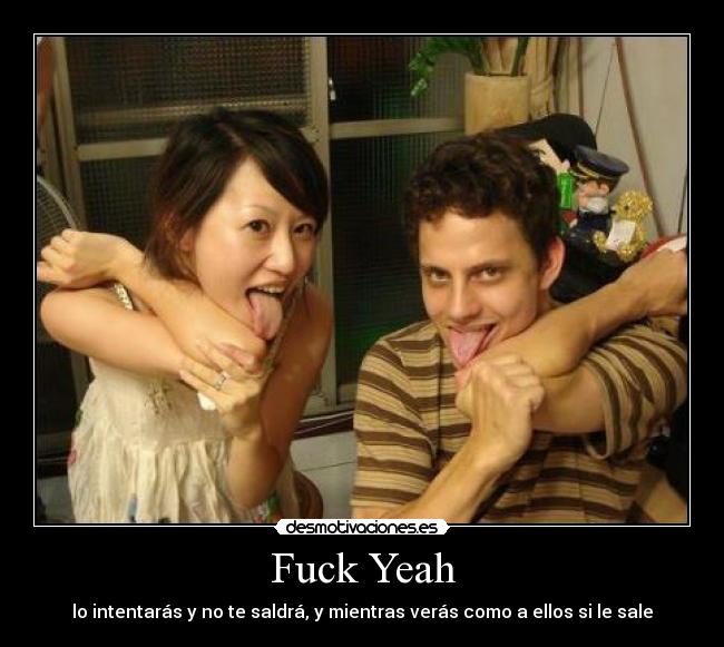 Fuck Yeah - lo intentarás y no te saldrá, y mientras verás como a ellos si le sale